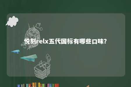 悦刻relx五代国标有哪些口味？ 